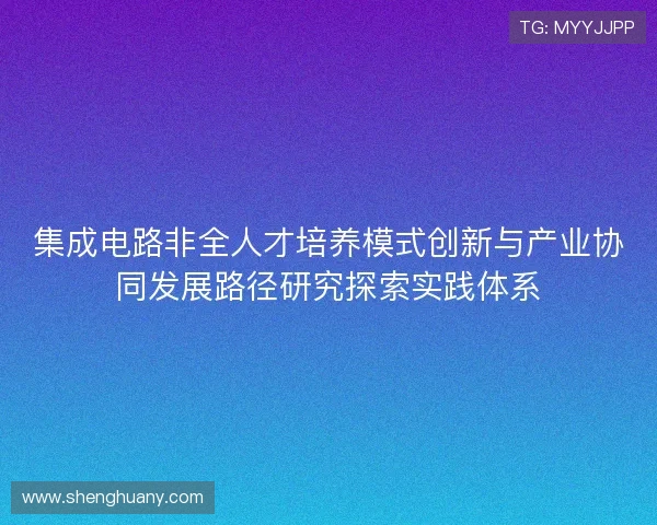 集成电路非全人才培养模式创新与产业协同发展路径研究探索实践体系 集成电路非全人才培养模式创新与产业协同发展路径研究探索实践体系